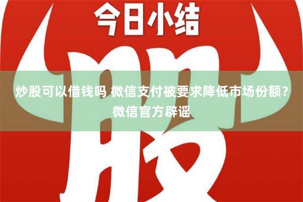 炒股可以借钱吗 微信支付被要求降低市场份额？微信官方辟谣