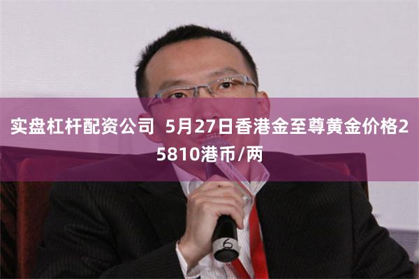 实盘杠杆配资公司  5月27日香港金至尊黄金价格25810港币/两