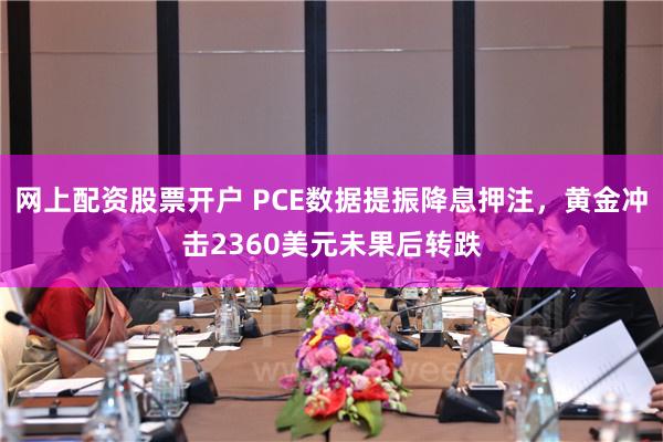 网上配资股票开户 PCE数据提振降息押注，黄金冲击2360美元未果后转跌