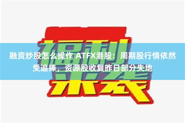 融资炒股怎么操作 ATFX港股：周期股行情依然受追捧，资源股收复昨日部分失地