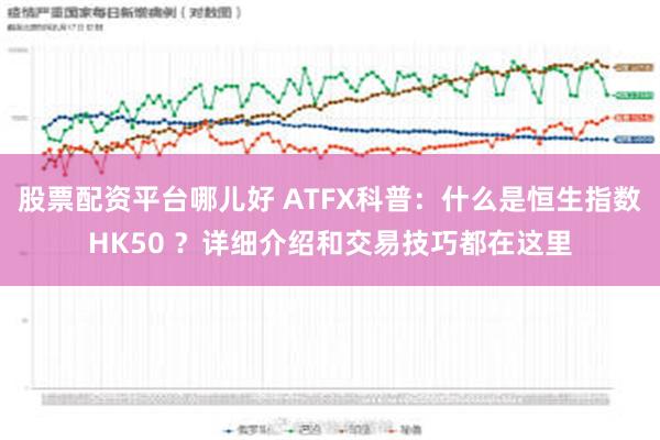 股票配资平台哪儿好 ATFX科普：什么是恒生指数HK50 ？详细介绍和交易技巧都在这里