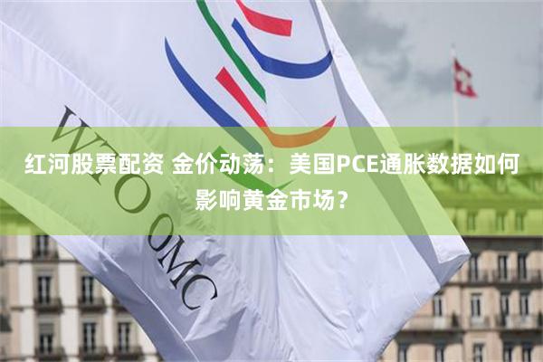 红河股票配资 金价动荡：美国PCE通胀数据如何影响黄金市场？