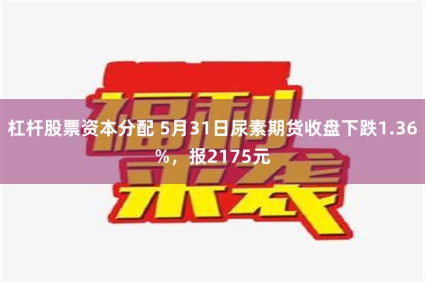 杠杆股票资本分配 5月31日尿素期货收盘下跌1.36%，报2175元