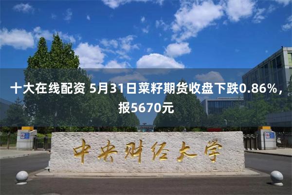 十大在线配资 5月31日菜籽期货收盘下跌0.86%，报5670元