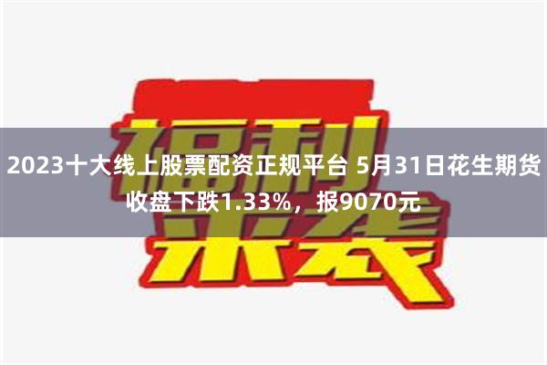 2023十大线上股票配资正规平台 5月31日花生期货收盘下跌1.33%，报9070元