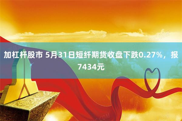 加杠杆股市 5月31日短纤期货收盘下跌0.27%，报7434元