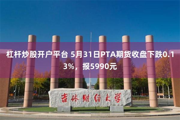 杠杆炒股开户平台 5月31日PTA期货收盘下跌0.13%，报5990元