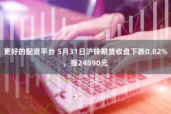 更好的配资平台 5月31日沪锌期货收盘下跌0.82%，报24890元