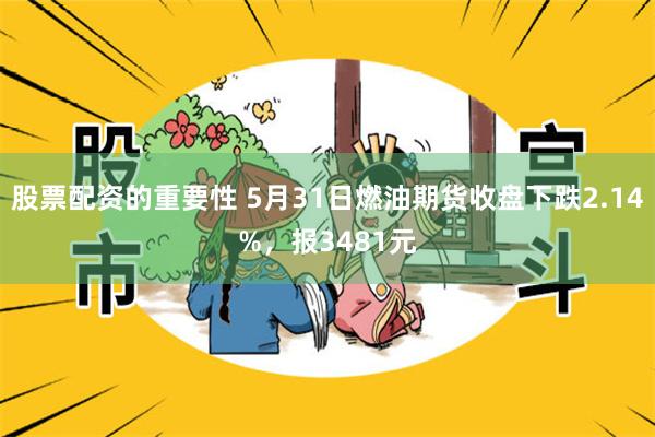 股票配资的重要性 5月31日燃油期货收盘下跌2.14%，报3481元