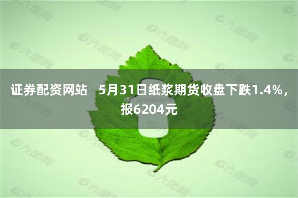 证券配资网站   5月31日纸浆期货收盘下跌1.4%，报6204元