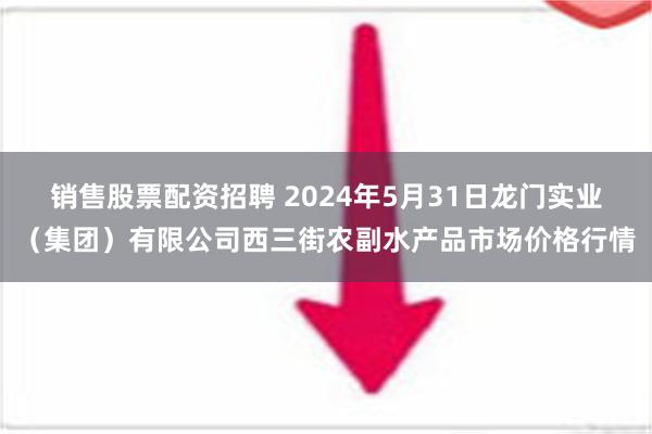 销售股票配资招聘 2024年5月31日龙门实业（集团）有限公司西三街农副水产品市场价格行情