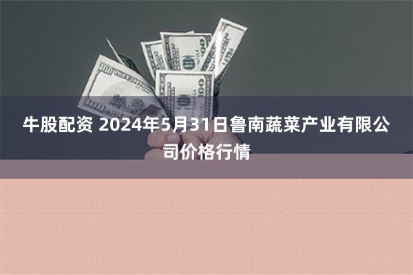 牛股配资 2024年5月31日鲁南蔬菜产业有限公司价格行情