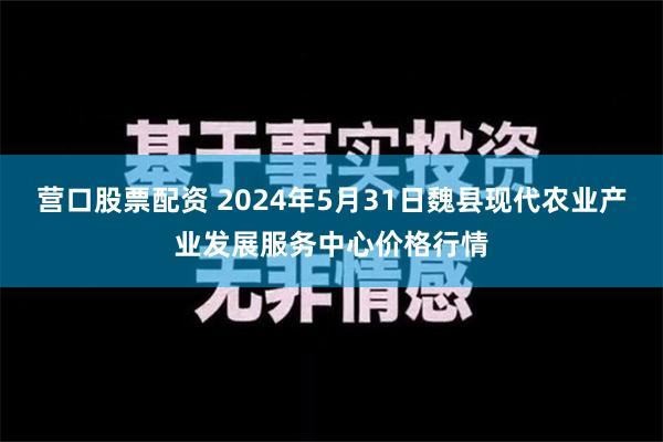 营口股票配资 2024年5月31日魏县现代农业产业发展服务中心价格行情