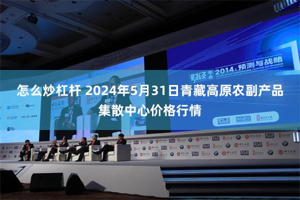 怎么炒杠杆 2024年5月31日青藏高原农副产品集散中心价格行情