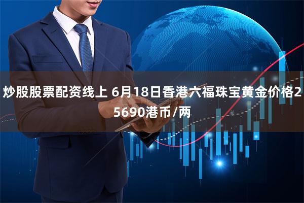 炒股股票配资线上 6月18日香港六福珠宝黄金价格25690港币/两