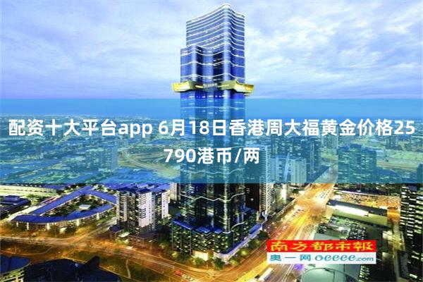 配资十大平台app 6月18日香港周大福黄金价格25790港币/两