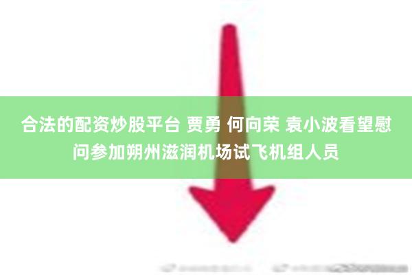 合法的配资炒股平台 贾勇 何向荣 袁小波看望慰问参加朔州滋润机场试飞机组人员