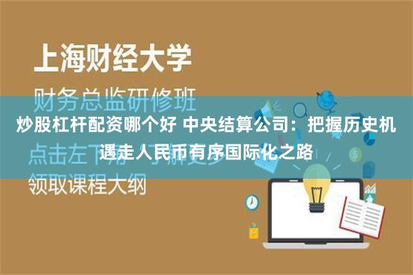 炒股杠杆配资哪个好 中央结算公司：把握历史机遇走人民币有序国际化之路