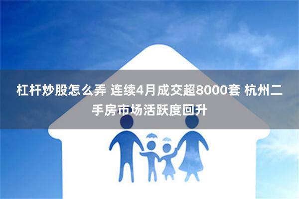 杠杆炒股怎么弄 连续4月成交超8000套 杭州二手房市场活跃度回升