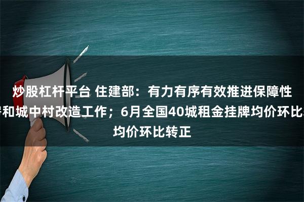 炒股杠杆平台 住建部：有力有序有效推进保障性住房和城中村改造工作；6月全国40城租金挂牌均价环比转正