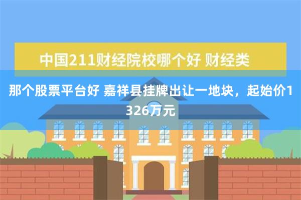 那个股票平台好 嘉祥县挂牌出让一地块，起始价1326万元