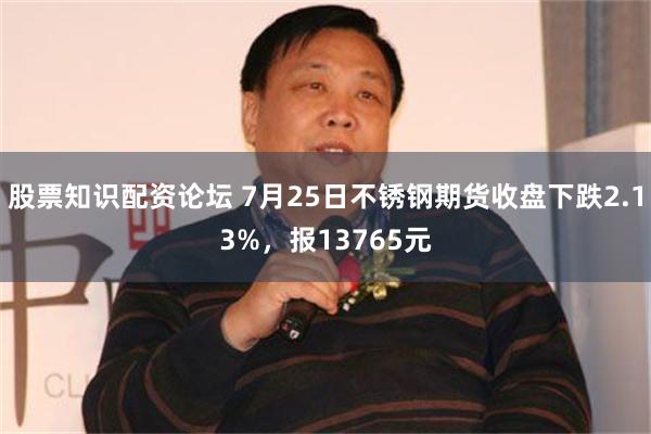 股票知识配资论坛 7月25日不锈钢期货收盘下跌2.13%，报13765元