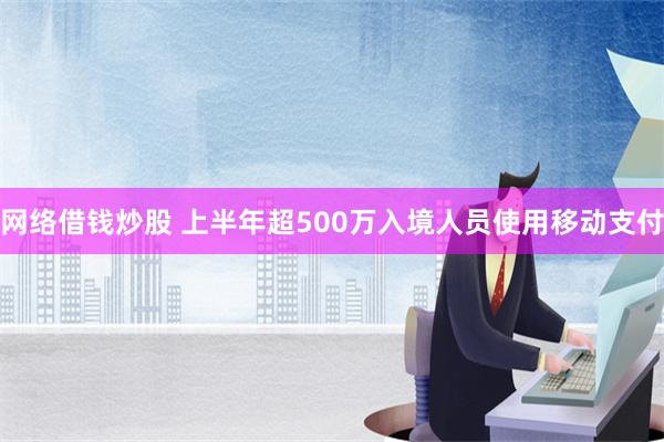 网络借钱炒股 上半年超500万入境人员使用移动支付