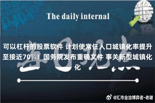 可以杠杆的股票软件 计划使常住人口城镇化率提升至接近70%！国务院发布重磅文件 事关新型城镇化