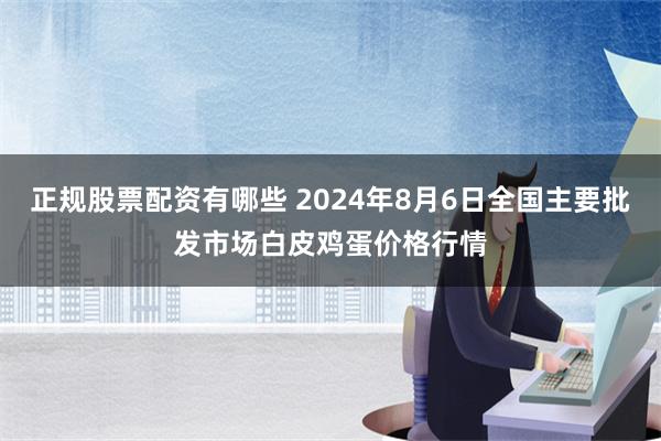 正规股票配资有哪些 2024年8月6日全国主要批发市场白皮鸡蛋价格行情