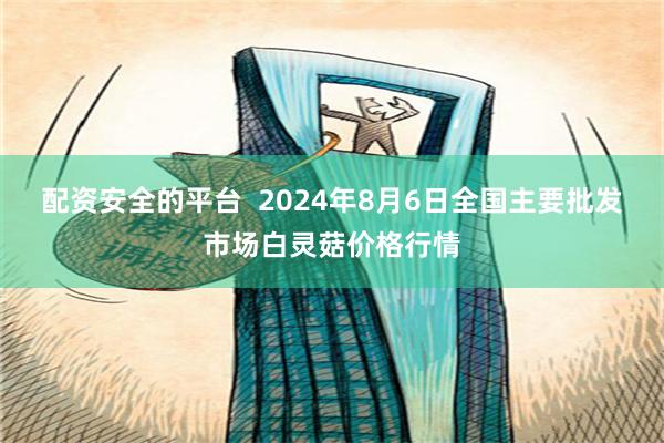 配资安全的平台  2024年8月6日全国主要批发市场白灵菇价格行情