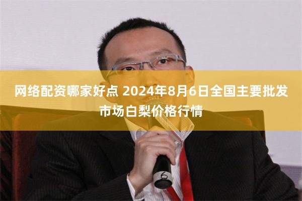 网络配资哪家好点 2024年8月6日全国主要批发市场白梨价格行情