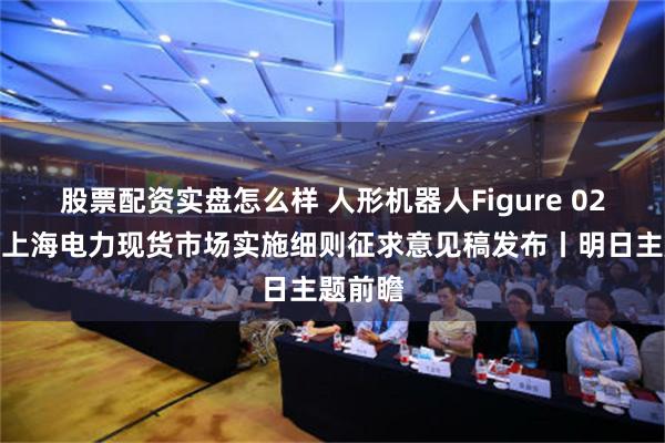 股票配资实盘怎么样 人形机器人Figure 02亮相；上海电力现货市场实施细则征求意见稿发布丨明日主题前瞻