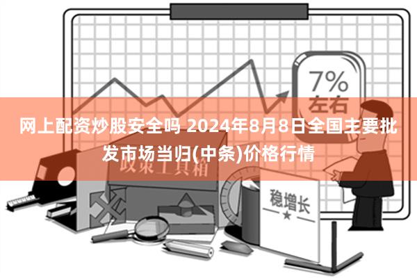 网上配资炒股安全吗 2024年8月8日全国主要批发市场当归(中条)价格行情