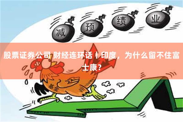 股票证券公司 财经连环话丨印度，为什么留不住富士康？