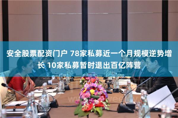 安全股票配资门户 78家私募近一个月规模逆势增长 10家私募暂时退出百亿阵营