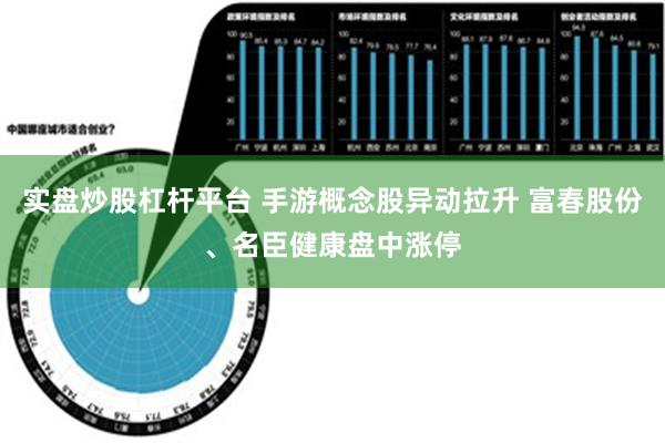 实盘炒股杠杆平台 手游概念股异动拉升 富春股份、名臣健康盘中涨停