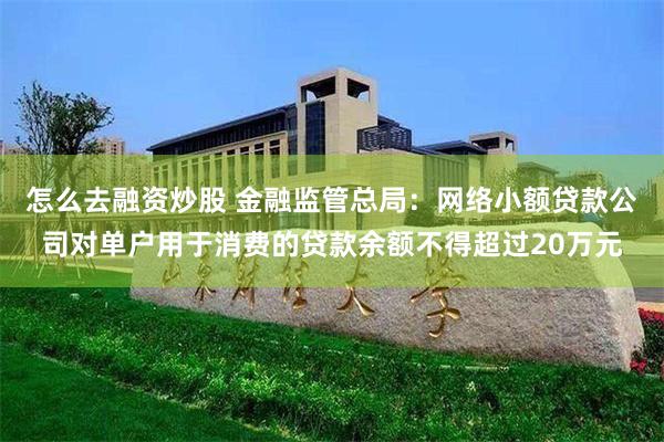 怎么去融资炒股 金融监管总局：网络小额贷款公司对单户用于消费的贷款余额不得超过20万元