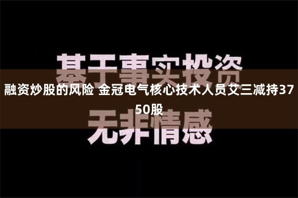 融资炒股的风险 金冠电气核心技术人员艾三减持3750股