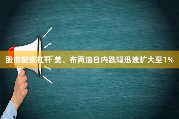 股市配资杠杆 美、布两油日内跌幅迅速扩大至1%