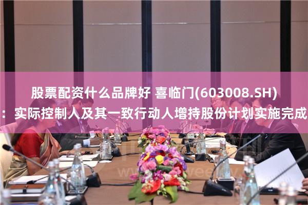 股票配资什么品牌好 喜临门(603008.SH)：实际控制人及其一致行动人增持股份计划实施完成