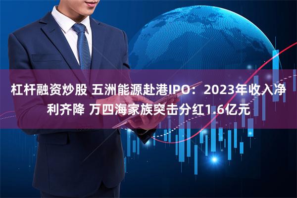 杠杆融资炒股 五洲能源赴港IPO：2023年收入净利齐降 万四海家族突击分红1.6亿元