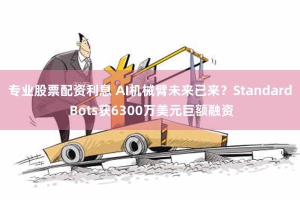 专业股票配资利息 AI机械臂未来已来？Standard Bots获6300万美元巨额融资