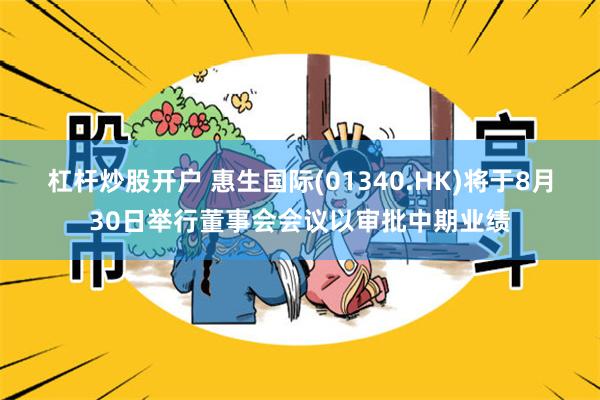 杠杆炒股开户 惠生国际(01340.HK)将于8月30日举行董事会会议以审批中期业绩