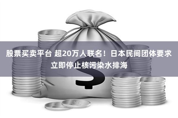 股票买卖平台 超20万人联名！日本民间团体要求立即停止核污染水排海