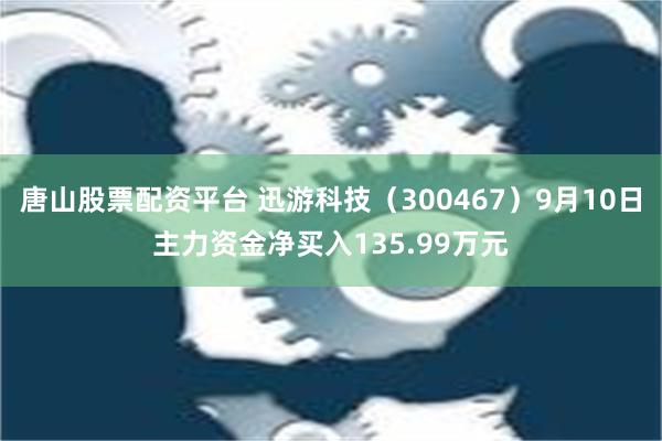 唐山股票配资平台 迅游科技（300467）9月10日主力资金净买入135.99万元