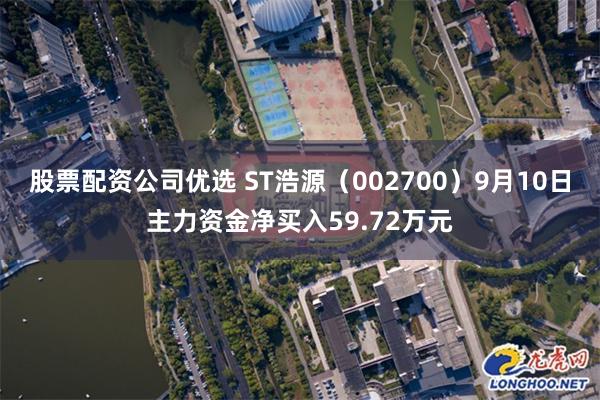 股票配资公司优选 ST浩源（002700）9月10日主力资金净买入59.72万元