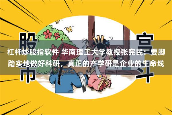 杠杆炒股指软件 华南理工大学教授张宪民：要脚踏实地做好科研，真正的产学研是企业的生命线