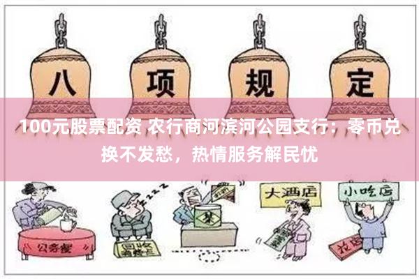 100元股票配资 农行商河滨河公园支行：零币兑换不发愁，热情服务解民忧