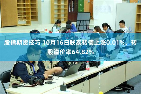 股指期货技巧 10月16日联泰转债上涨0.01%，转股溢价率64.82%