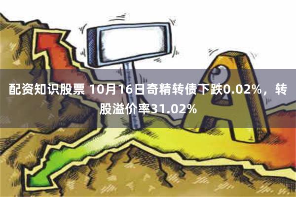 配资知识股票 10月16日奇精转债下跌0.02%，转股溢价率31.02%